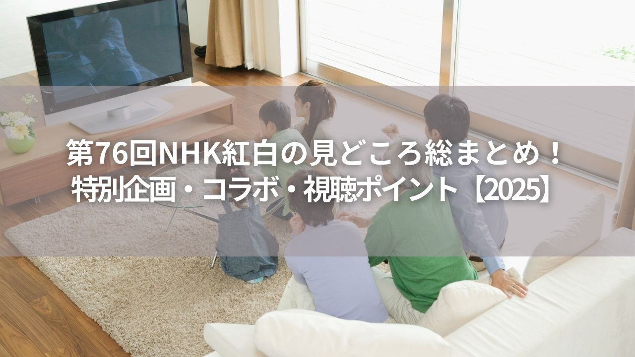 第76回NHK紅白の見どころ総まとめ！特別企画・コラボ・視聴ポイント【2025】