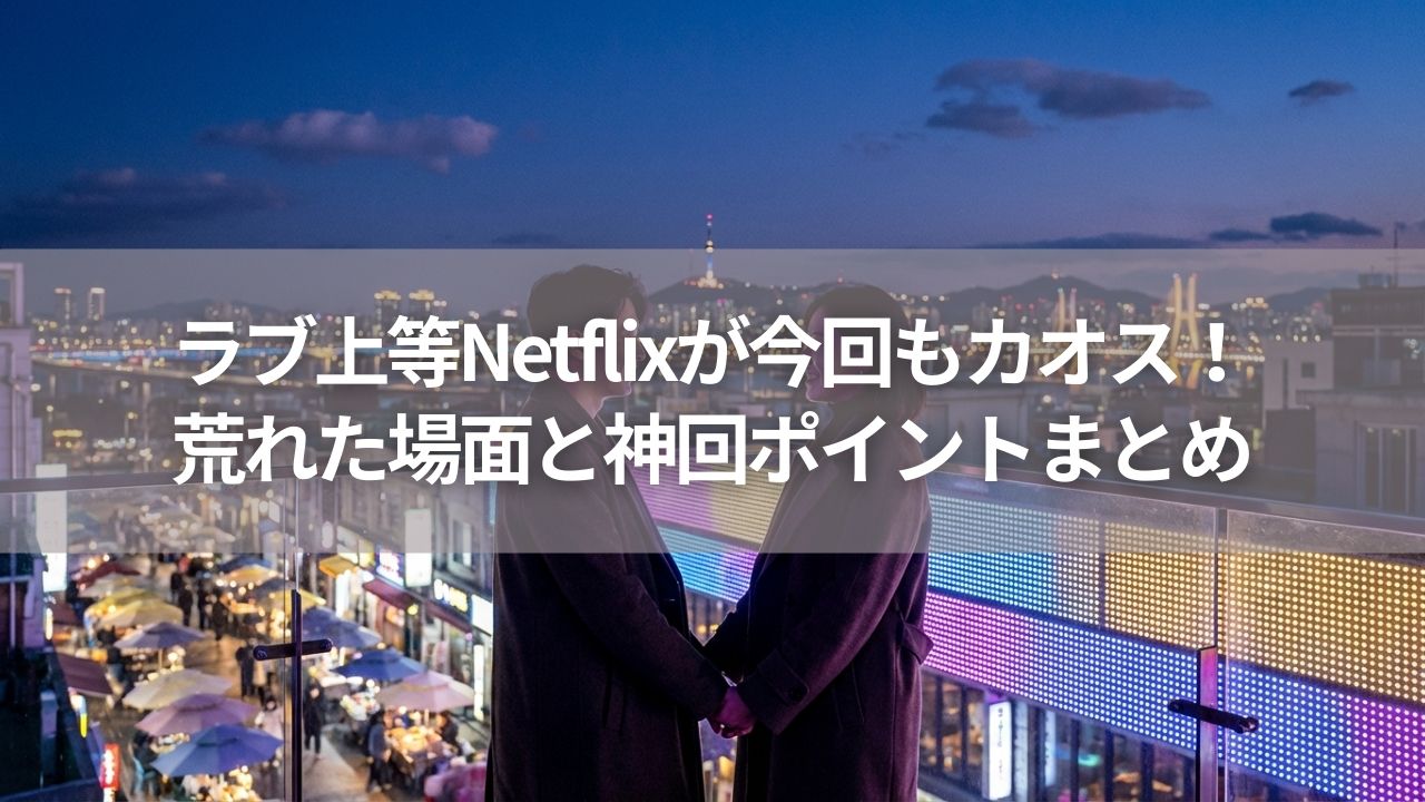 ラブ上等Netflixが今回もカオス！荒れた場面と神回ポイントまとめ