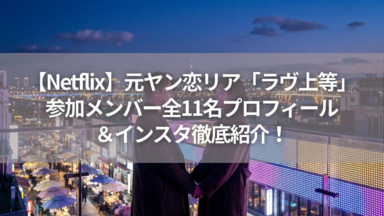 【Netflix】元ヤン恋リア「ラヴ上等」参加メンバー全11名プロフィール＆インスタ徹底紹介！