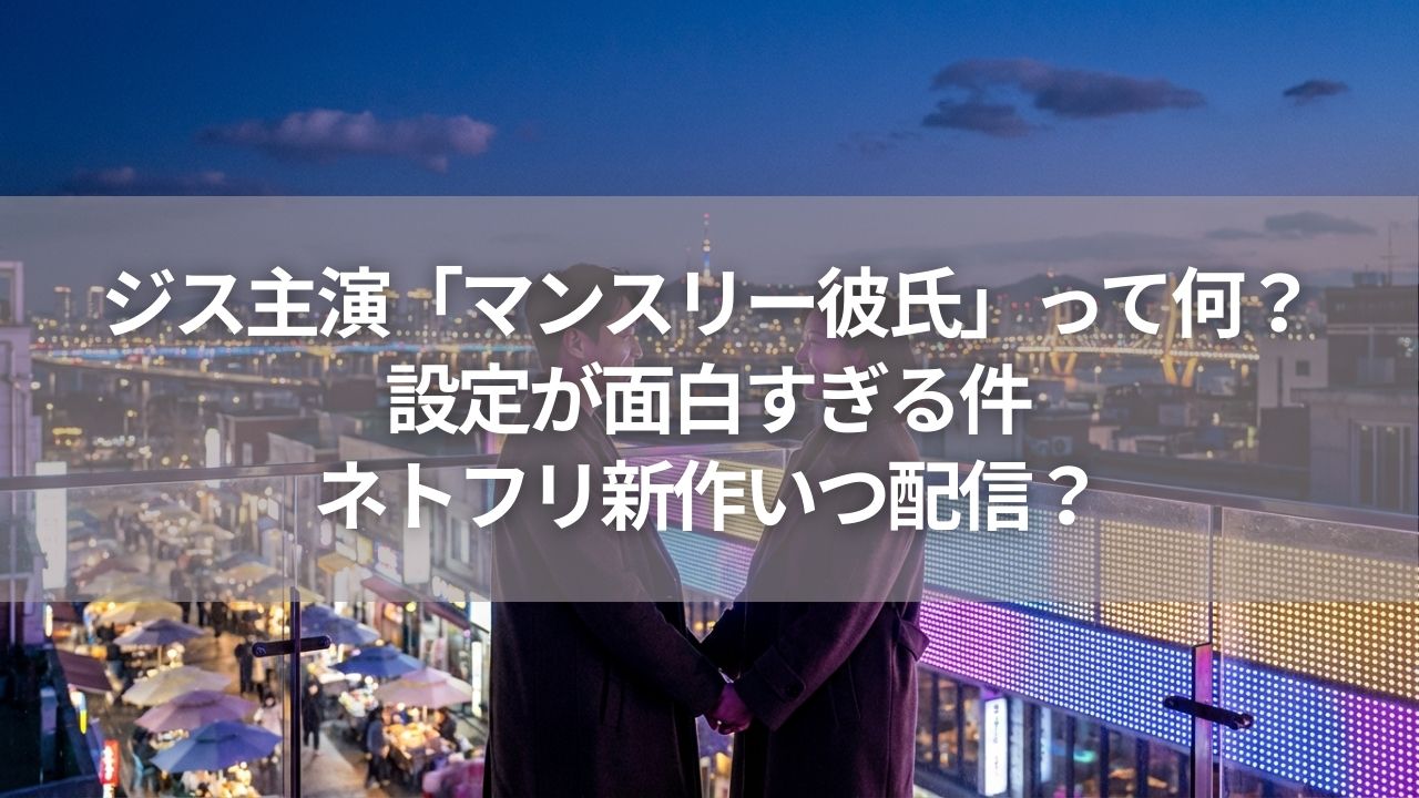ジス主演「マンスリー彼氏」って何？設定が面白すぎる件｜ネトフリ新作いつ配信？