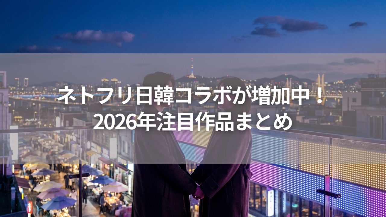 ネトフリ日韓コラボが増加中！2026年注目作品まとめ