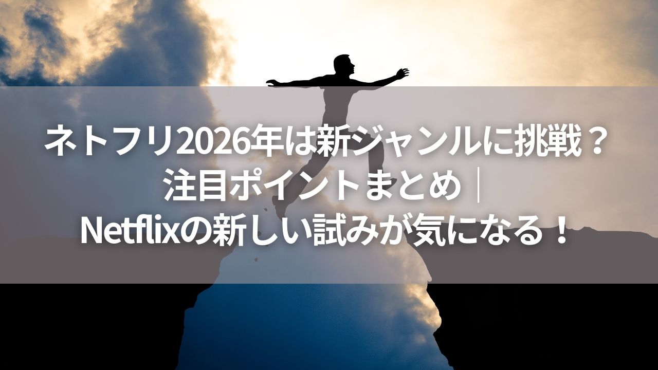 ネトフリ2026年は新ジャンルに挑戦？注目ポイントまとめ｜Netflixの新しい試みが気になる！