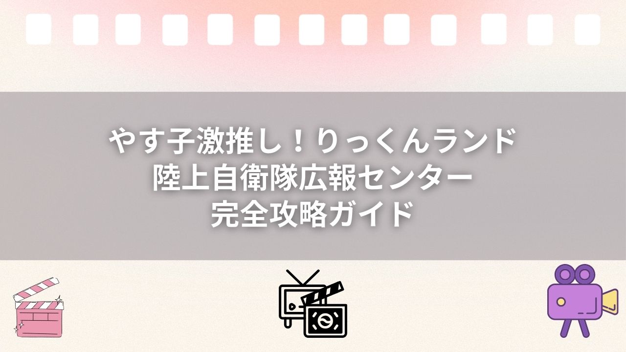 やす子激推し！りっくんランド（陸上自衛隊広報センター）完全攻略ガイド