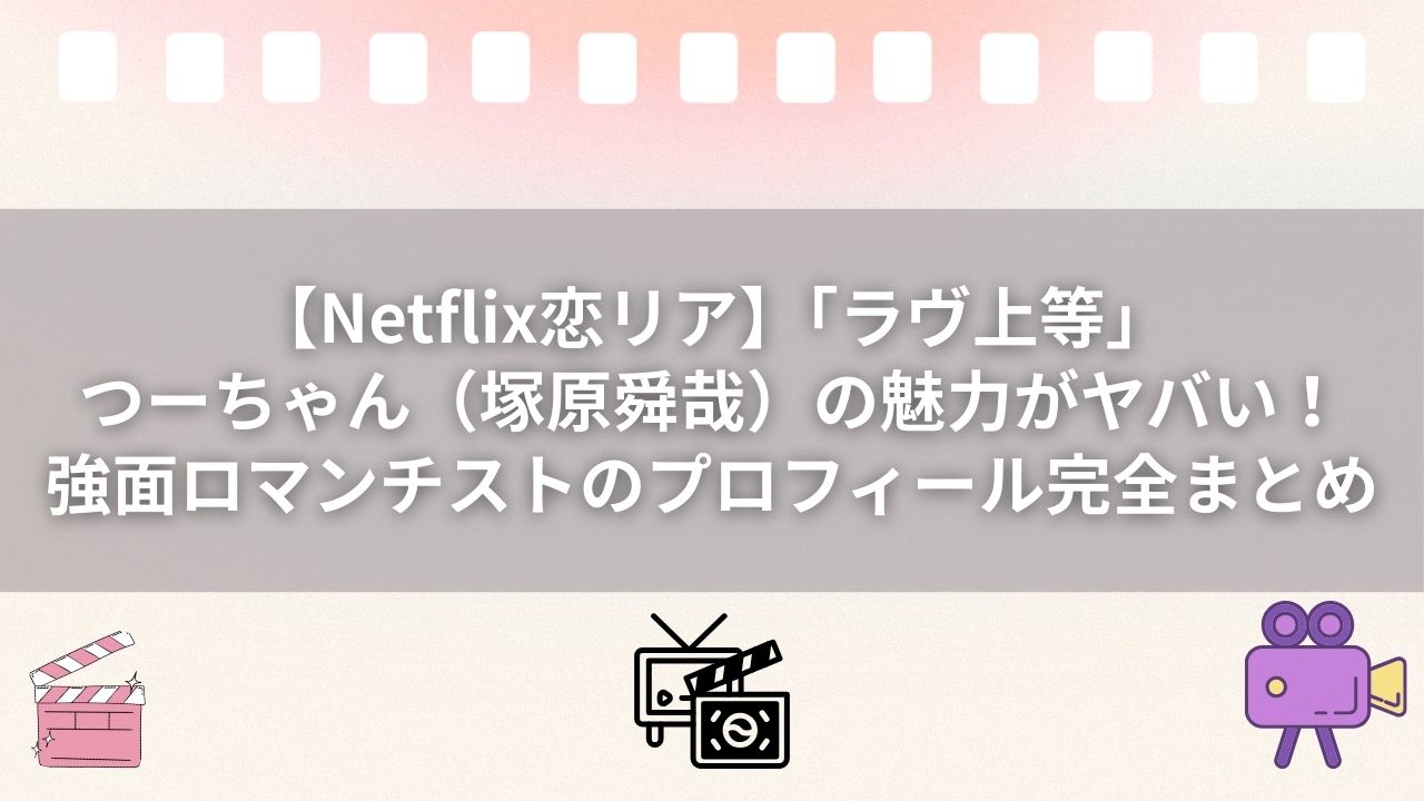 【Netflix恋リア】「ラヴ上等」つーちゃん（塚原舜哉）の魅力がヤバい！強面ロマンチストのプロフィール完全まとめ