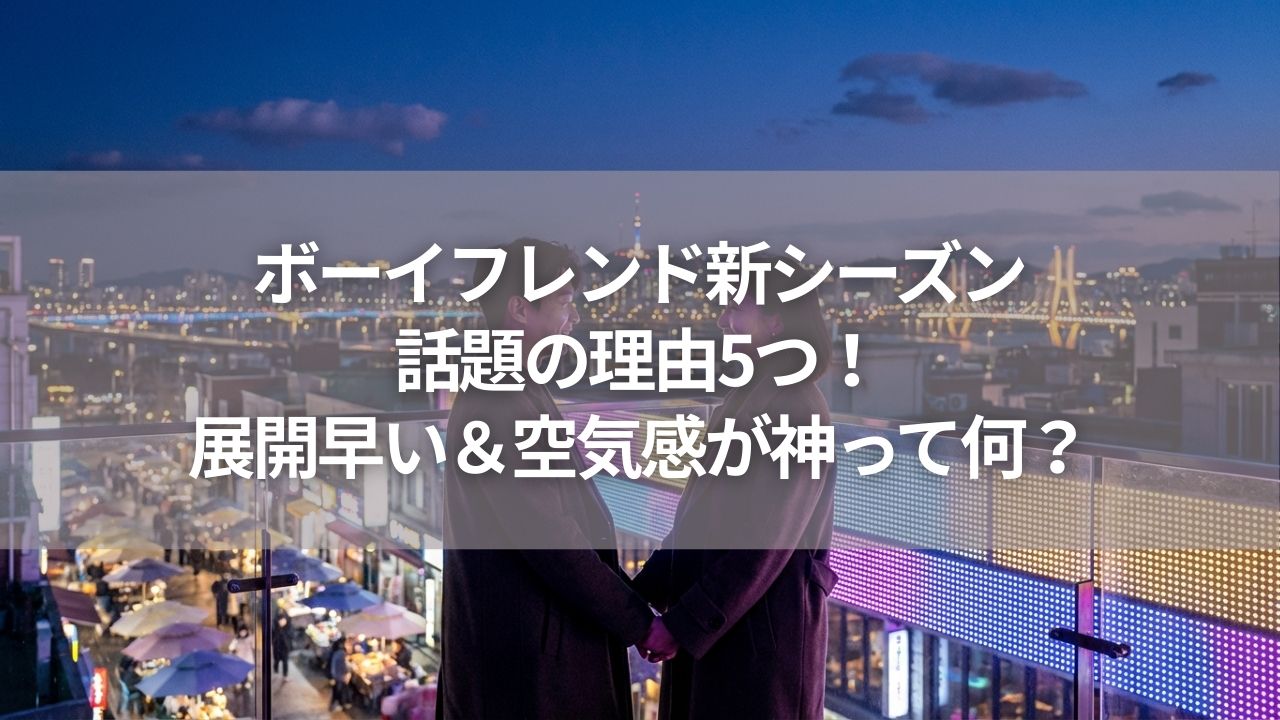 ボーイフレンド新シーズン話題の理由5つ！展開早い＆空気感が神って何？