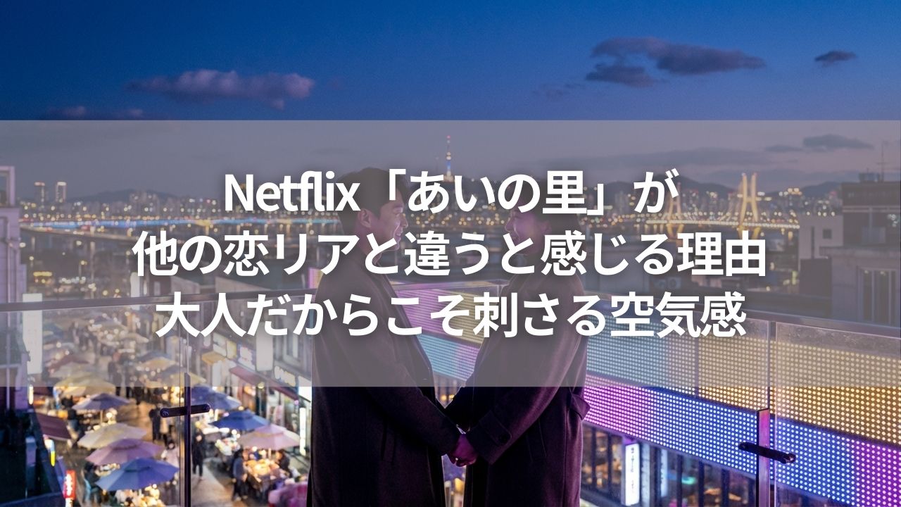 Netflix「あいの里」が他の恋リアと違うと感じる理由｜大人だからこそ刺さる空気感