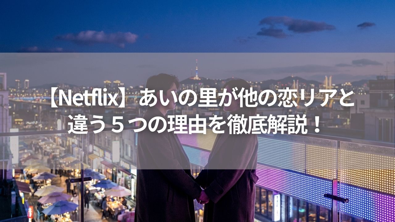 【Netflix】あいの里が他の恋リアと違う５つの理由を徹底解説！