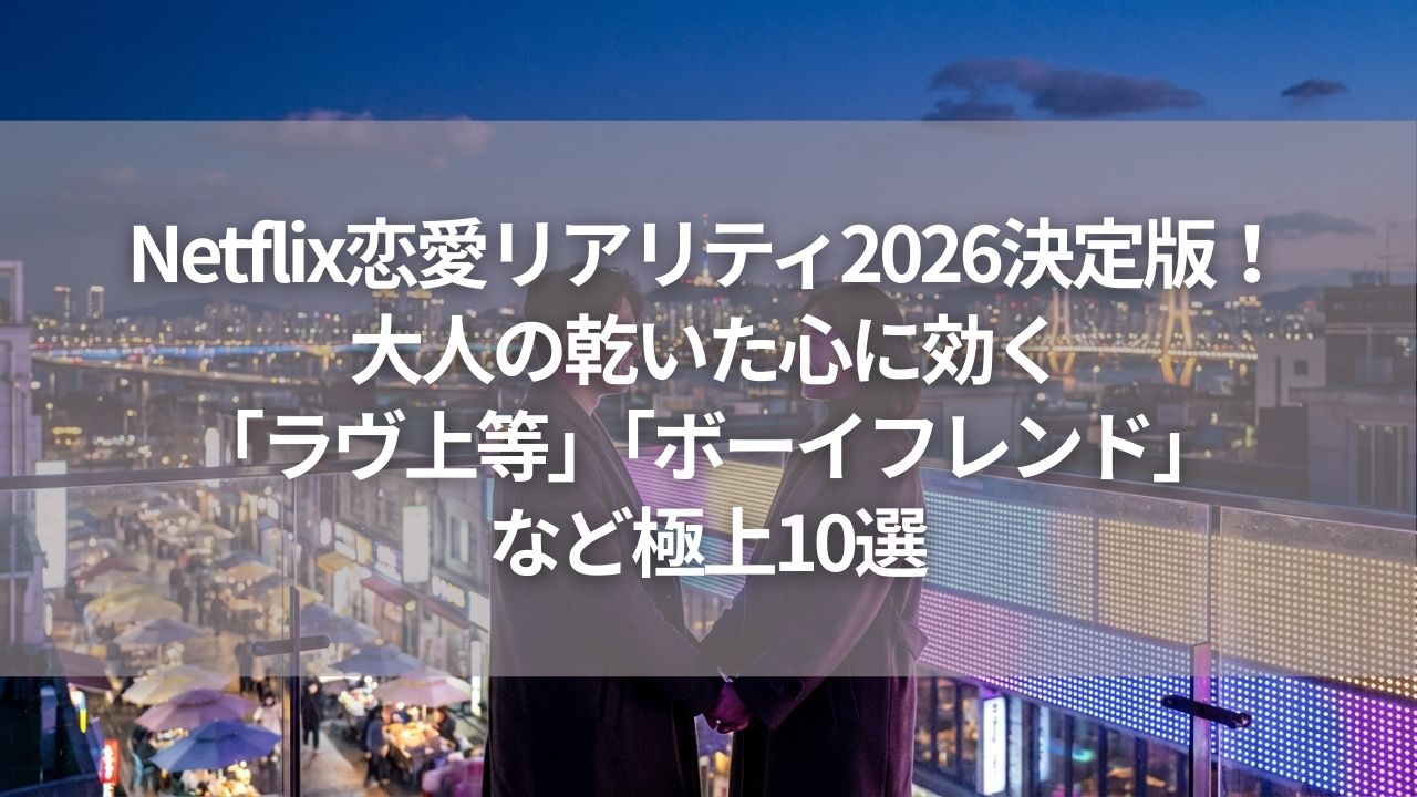 Netflix恋愛リアリティ2026決定版！大人の乾いた心に効く「ラヴ上等」「ボーイフレンド」など極上10選