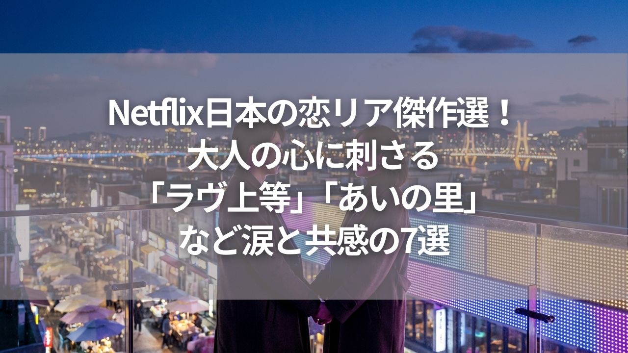 Netflix日本の恋リア傑作選！大人の心に刺さる「ラヴ上等」「あいの里」など涙と共感の7選