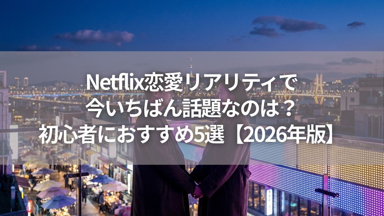 Netflix恋愛リアリティで今いちばん話題なのは？初心者におすすめ5選【2026年版】