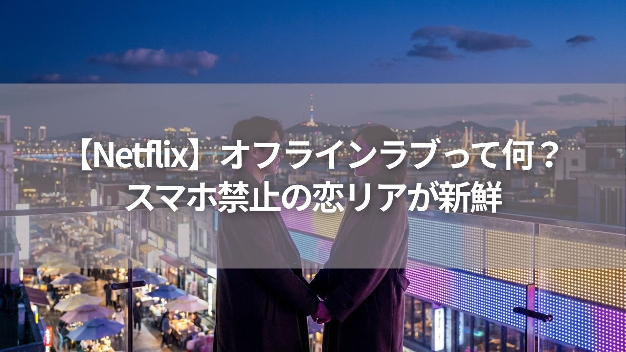 【Netflix】オフラインラブって何？スマホ禁止の恋リアが新鮮