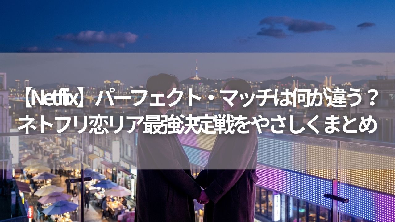 【Netflix】パーフェクト・マッチは何が違う？ネトフリ恋リア最強決定戦をやさしくまとめ