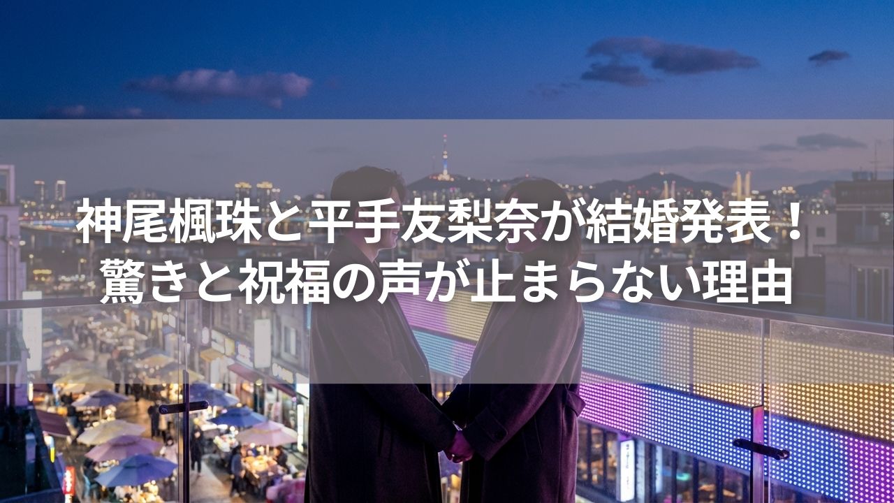 神尾楓珠と平手友梨奈が結婚発表！驚きと祝福の声が止まらない理由