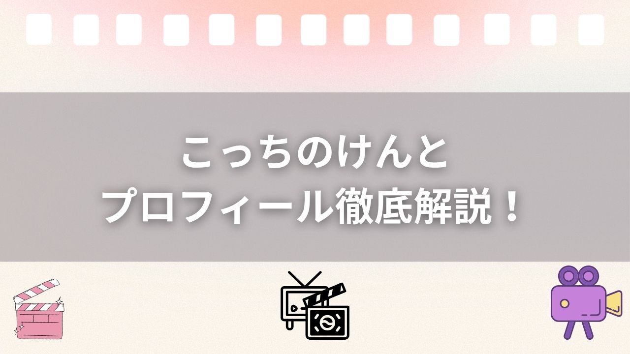 こっちのけんとのプロフィール徹底解説